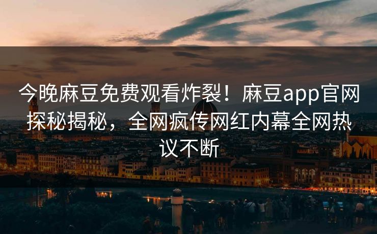 今晚麻豆免费观看炸裂！麻豆app官网探秘揭秘，全网疯传网红内幕全网热议不断