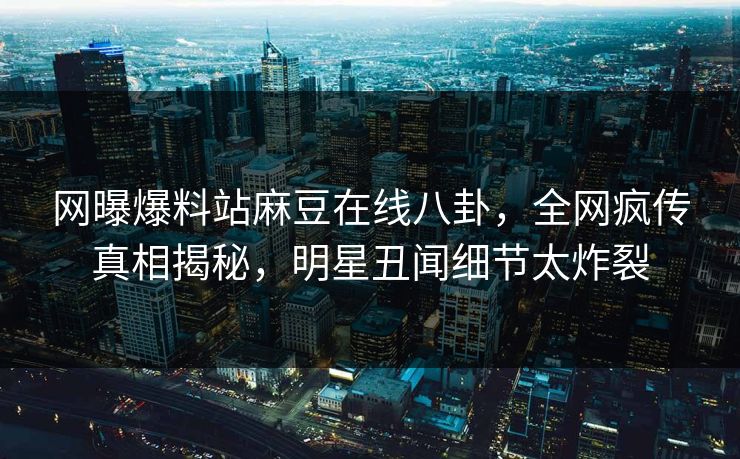 网曝爆料站麻豆在线八卦，全网疯传真相揭秘，明星丑闻细节太炸裂