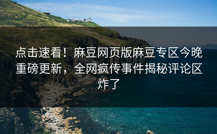 点击速看！麻豆网页版麻豆专区今晚重磅更新，全网疯传事件揭秘评论区炸了