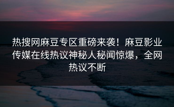 热搜网麻豆专区重磅来袭！麻豆影业传媒在线热议神秘人秘闻惊爆，全网热议不断