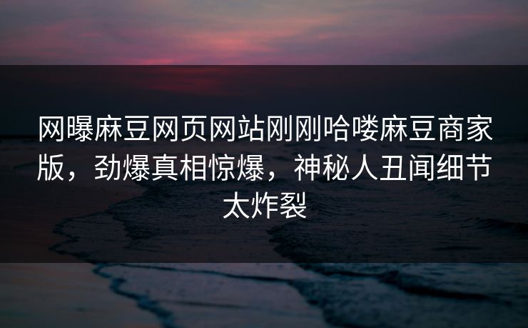 网曝麻豆网页网站刚刚哈喽麻豆商家版，劲爆真相惊爆，神秘人丑闻细节太炸裂