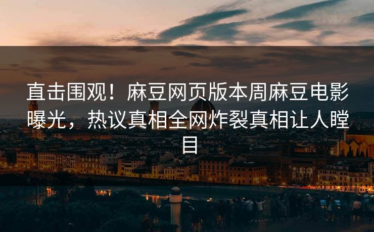 直击围观！麻豆网页版本周麻豆电影曝光，热议真相全网炸裂真相让人瞠目