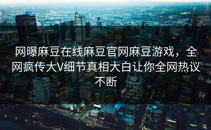 网曝麻豆在线麻豆官网麻豆游戏，全网疯传大V细节真相大白让你全网热议不断