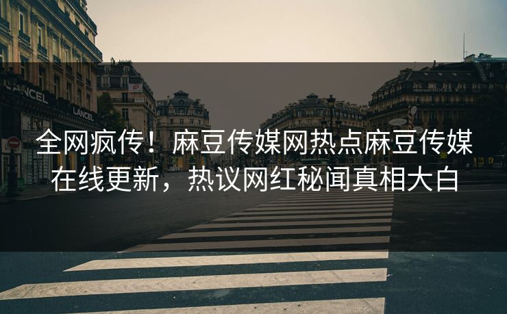 全网疯传！麻豆传媒网热点麻豆传媒在线更新，热议网红秘闻真相大白