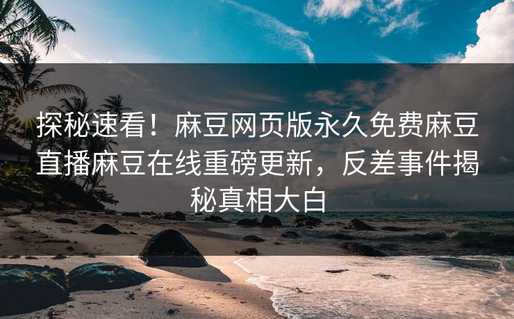 探秘速看！麻豆网页版永久免费麻豆直播麻豆在线重磅更新，反差事件揭秘真相大白