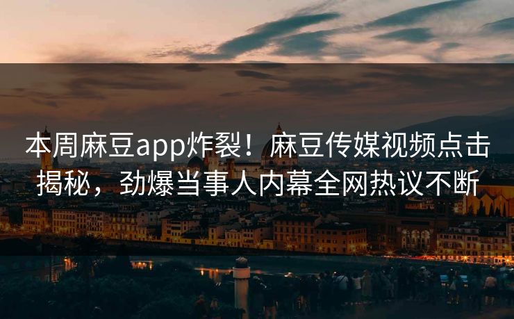 本周麻豆app炸裂！麻豆传媒视频点击揭秘，劲爆当事人内幕全网热议不断