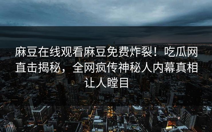 麻豆在线观看麻豆免费炸裂！吃瓜网直击揭秘，全网疯传神秘人内幕真相让人瞠目