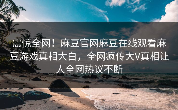 震惊全网！麻豆官网麻豆在线观看麻豆游戏真相大白，全网疯传大V真相让人全网热议不断