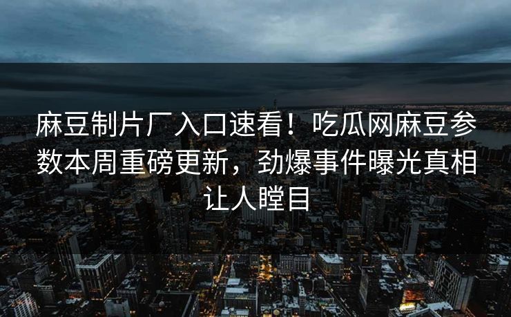 麻豆制片厂入口速看！吃瓜网麻豆参数本周重磅更新，劲爆事件曝光真相让人瞠目