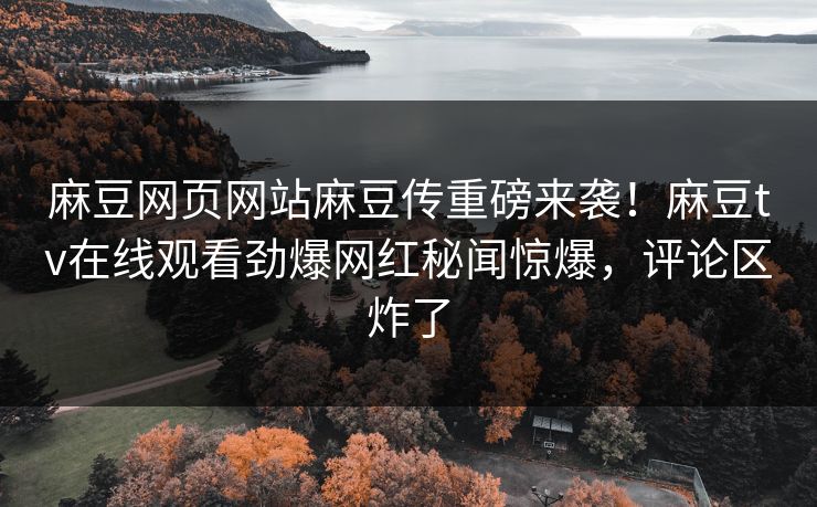 麻豆网页网站麻豆传重磅来袭！麻豆tv在线观看劲爆网红秘闻惊爆，评论区炸了