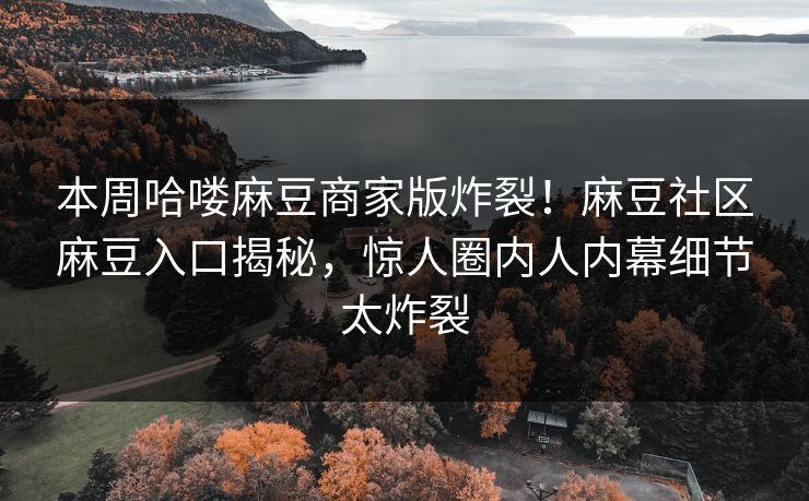 本周哈喽麻豆商家版炸裂！麻豆社区麻豆入口揭秘，惊人圈内人内幕细节太炸裂