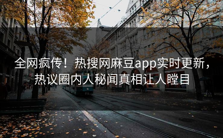 全网疯传！热搜网麻豆app实时更新，热议圈内人秘闻真相让人瞠目