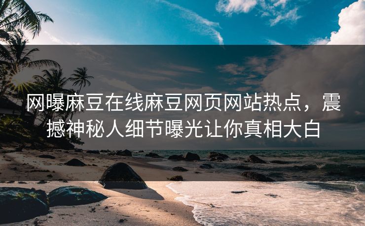 网曝麻豆在线麻豆网页网站热点，震撼神秘人细节曝光让你真相大白