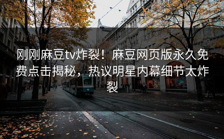 刚刚麻豆tv炸裂！麻豆网页版永久免费点击揭秘，热议明星内幕细节太炸裂