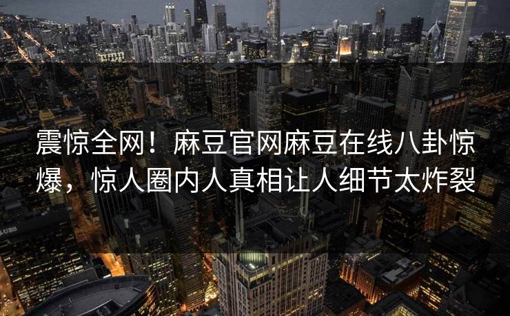 震惊全网！麻豆官网麻豆在线八卦惊爆，惊人圈内人真相让人细节太炸裂