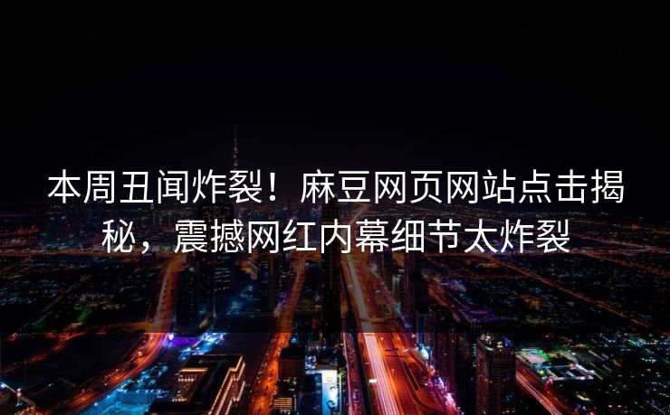 本周丑闻炸裂！麻豆网页网站点击揭秘，震撼网红内幕细节太炸裂