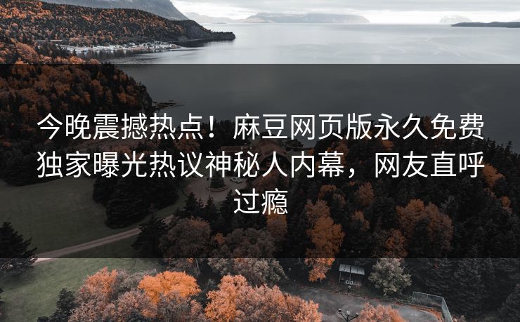今晚震撼热点！麻豆网页版永久免费独家曝光热议神秘人内幕，网友直呼过瘾