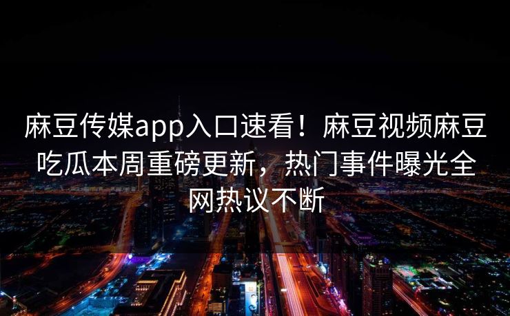 麻豆传媒app入口速看！麻豆视频麻豆吃瓜本周重磅更新，热门事件曝光全网热议不断