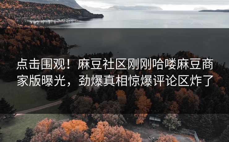 点击围观！麻豆社区刚刚哈喽麻豆商家版曝光，劲爆真相惊爆评论区炸了