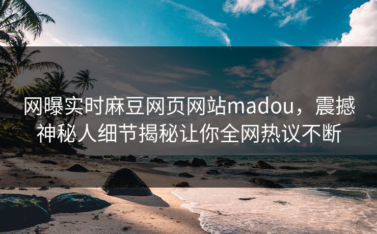 网曝实时麻豆网页网站madou，震撼神秘人细节揭秘让你全网热议不断