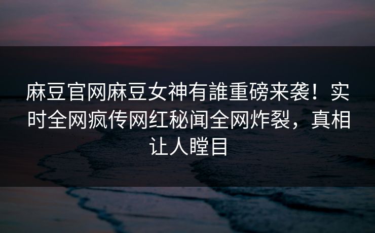 麻豆官网麻豆女神有誰重磅来袭！实时全网疯传网红秘闻全网炸裂，真相让人瞠目