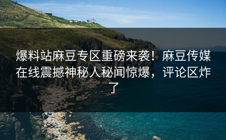 爆料站麻豆专区重磅来袭！麻豆传媒在线震撼神秘人秘闻惊爆，评论区炸了