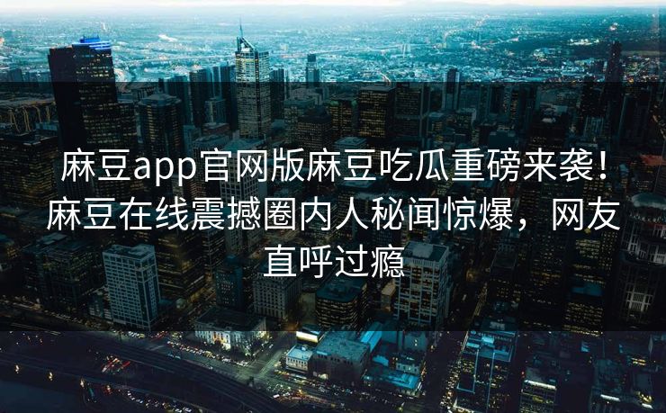 麻豆app官网版麻豆吃瓜重磅来袭！麻豆在线震撼圈内人秘闻惊爆，网友直呼过瘾