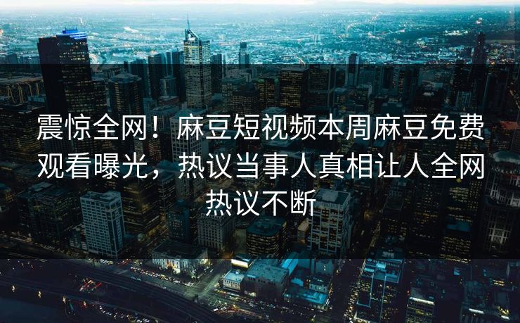 震惊全网！麻豆短视频本周麻豆免费观看曝光，热议当事人真相让人全网热议不断