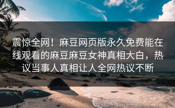 震惊全网！麻豆网页版永久免费能在线观看的麻豆麻豆女神真相大白，热议当事人真相让人全网热议不断