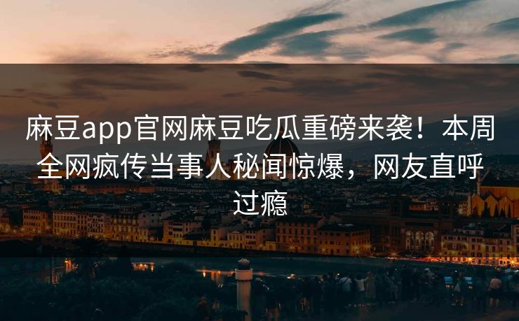 麻豆app官网麻豆吃瓜重磅来袭！本周全网疯传当事人秘闻惊爆，网友直呼过瘾