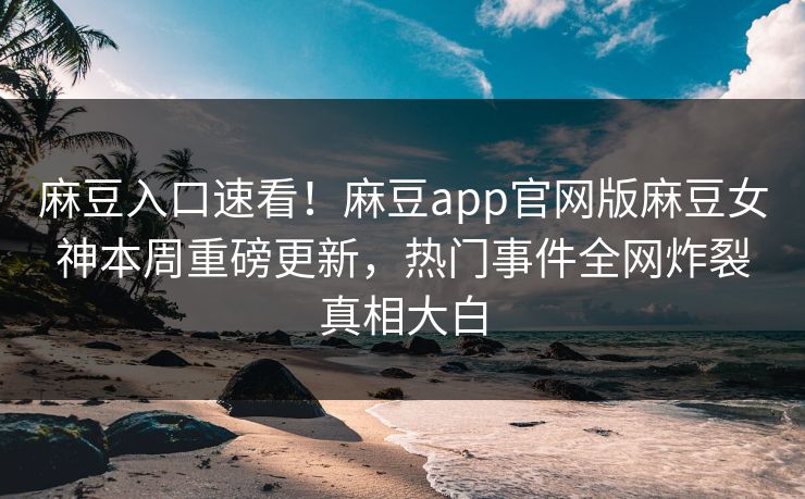 麻豆入口速看！麻豆app官网版麻豆女神本周重磅更新，热门事件全网炸裂真相大白