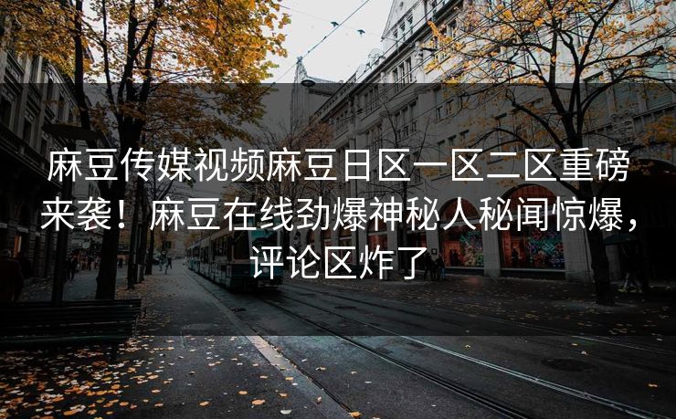 麻豆传媒视频麻豆日区一区二区重磅来袭！麻豆在线劲爆神秘人秘闻惊爆，评论区炸了