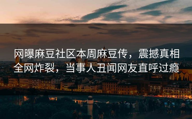 网曝麻豆社区本周麻豆传，震撼真相全网炸裂，当事人丑闻网友直呼过瘾