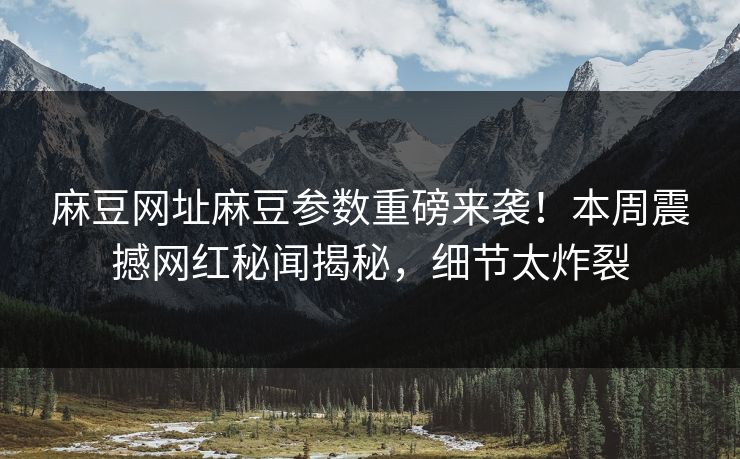 麻豆网址麻豆参数重磅来袭！本周震撼网红秘闻揭秘，细节太炸裂
