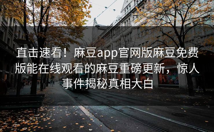 直击速看！麻豆app官网版麻豆免费版能在线观看的麻豆重磅更新，惊人事件揭秘真相大白