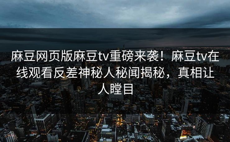 麻豆网页版麻豆tv重磅来袭！麻豆tv在线观看反差神秘人秘闻揭秘，真相让人瞠目
