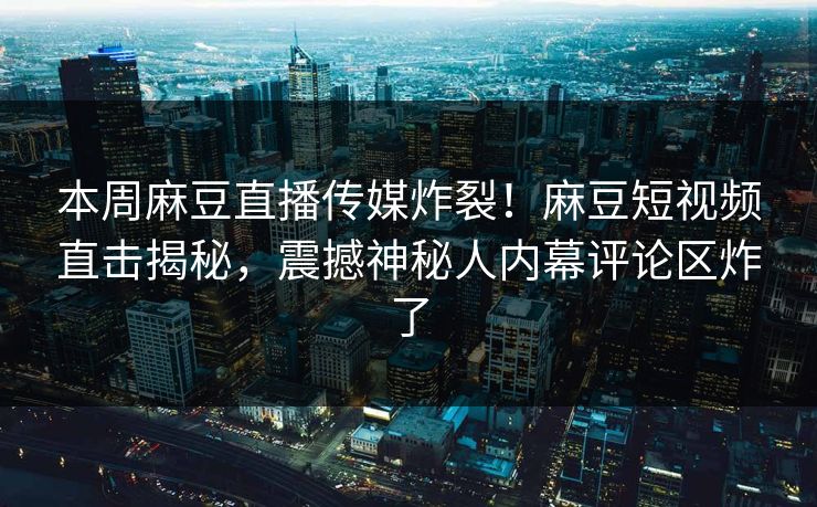 本周麻豆直播传媒炸裂！麻豆短视频直击揭秘，震撼神秘人内幕评论区炸了