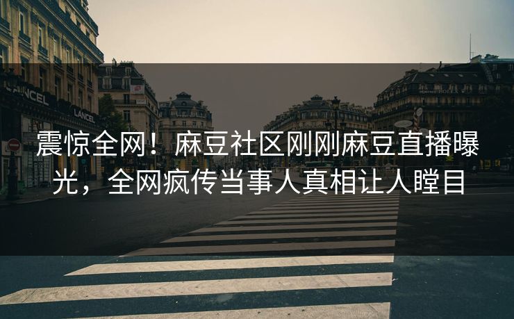 震惊全网！麻豆社区刚刚麻豆直播曝光，全网疯传当事人真相让人瞠目