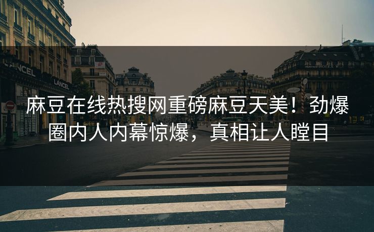 麻豆在线热搜网重磅麻豆天美！劲爆圈内人内幕惊爆，真相让人瞠目