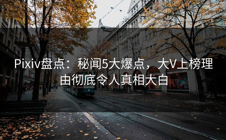 Pixiv盘点：秘闻5大爆点，大V上榜理由彻底令人真相大白