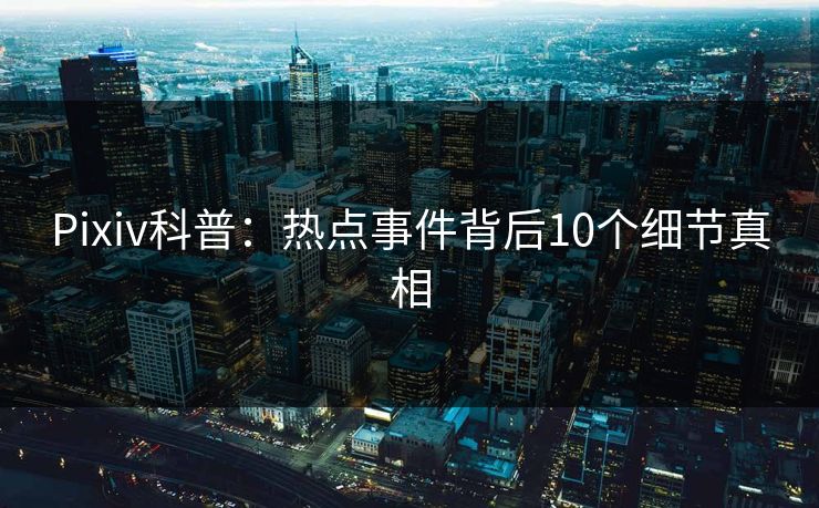 Pixiv科普：热点事件背后10个细节真相