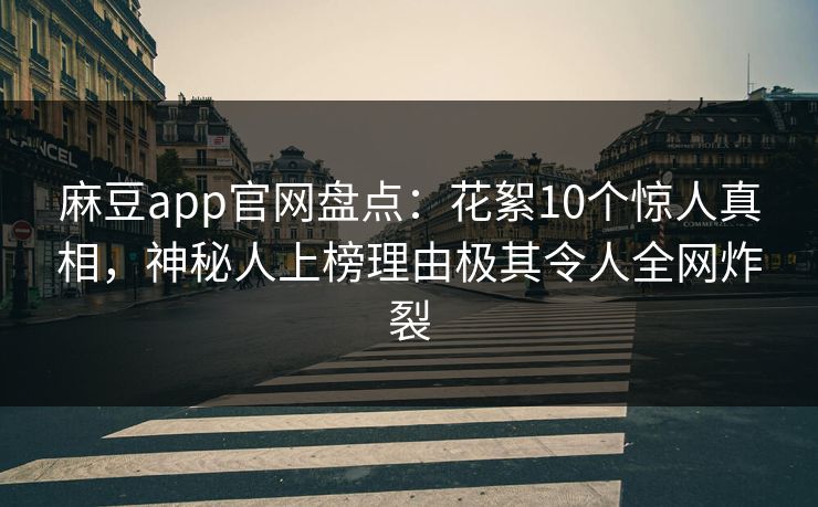 麻豆app官网盘点：花絮10个惊人真相，神秘人上榜理由极其令人全网炸裂