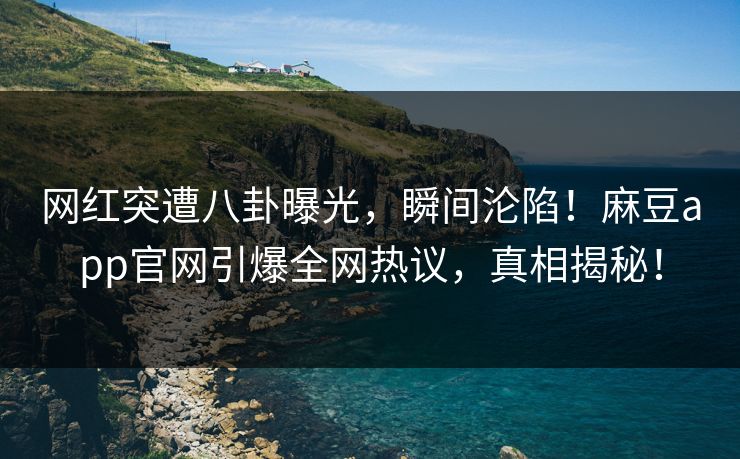 网红突遭八卦曝光，瞬间沦陷！麻豆app官网引爆全网热议，真相揭秘！