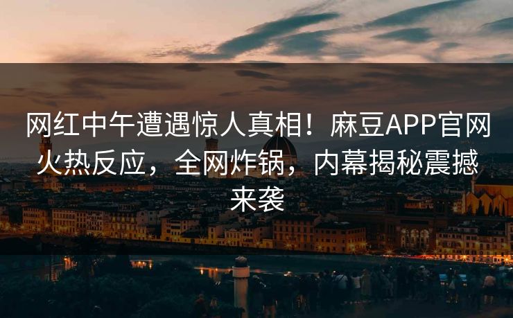 网红中午遭遇惊人真相！麻豆APP官网火热反应，全网炸锅，内幕揭秘震撼来袭