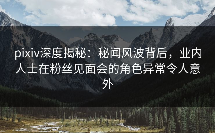 pixiv深度揭秘：秘闻风波背后，业内人士在粉丝见面会的角色异常令人意外