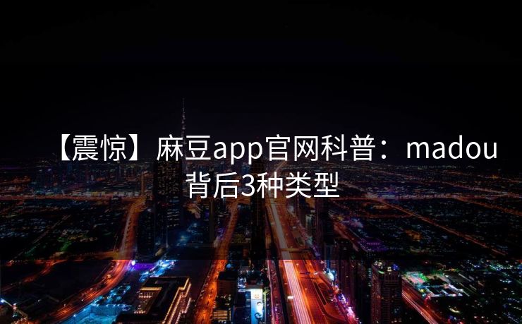 【震惊】麻豆app官网科普：madou背后3种类型