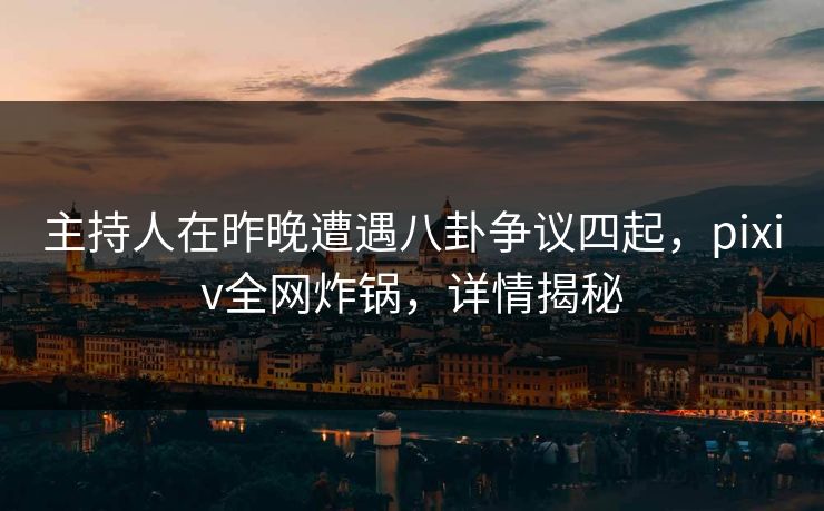主持人在昨晚遭遇八卦争议四起，pixiv全网炸锅，详情揭秘