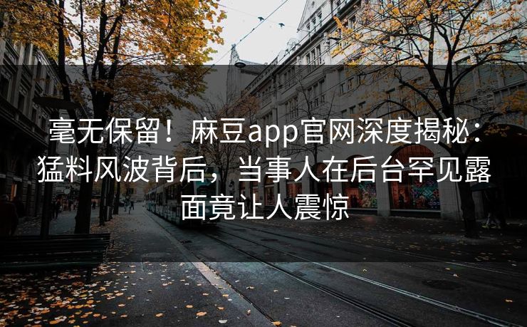 毫无保留！麻豆app官网深度揭秘：猛料风波背后，当事人在后台罕见露面竟让人震惊
