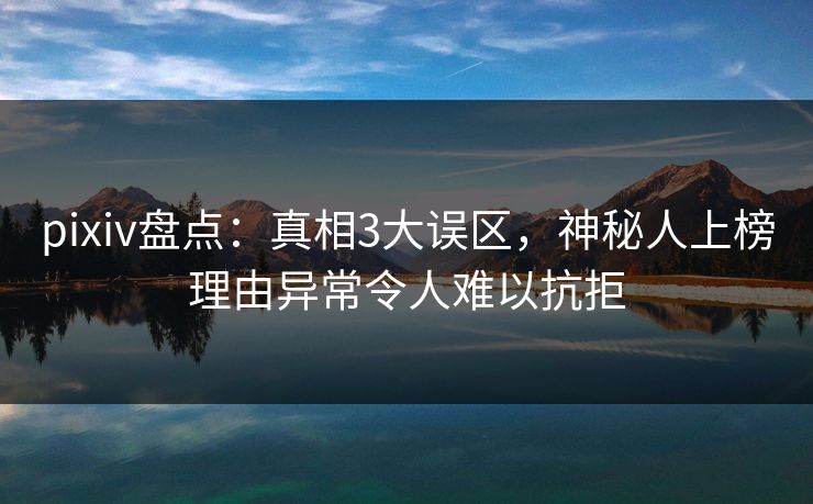 pixiv盘点：真相3大误区，神秘人上榜理由异常令人难以抗拒