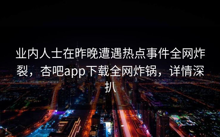 业内人士在昨晚遭遇热点事件全网炸裂，杏吧app下载全网炸锅，详情深扒